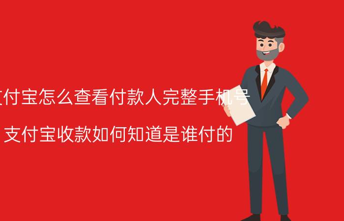 支付宝怎么查看付款人完整手机号 支付宝收款如何知道是谁付的？